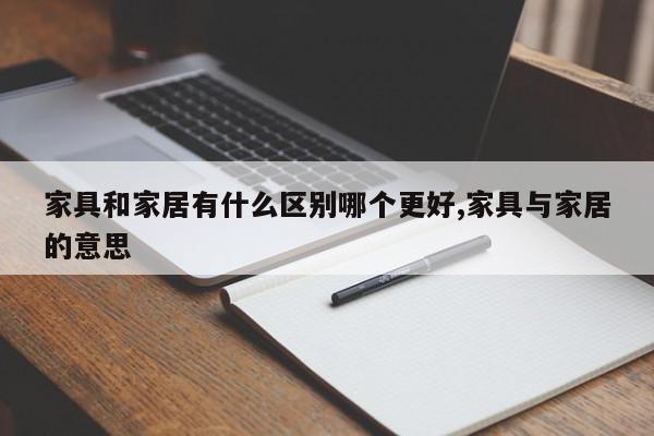 家具和家居有什么区别哪个更好,家具与家居的意思