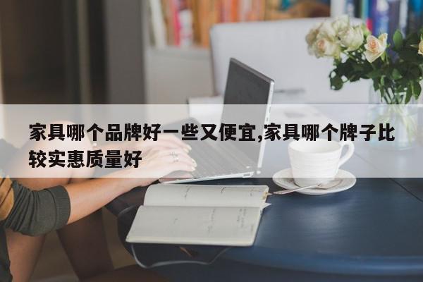 家具哪个品牌好一些又便宜,家具哪个牌子比较实惠质量好